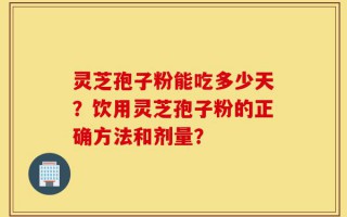 灵芝孢子粉能吃多少天？饮用灵芝孢子粉的正确方法和剂量？