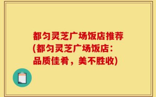 都匀灵芝广场饭店推荐(都匀灵芝广场饭店：品质佳肴，美不胜收)