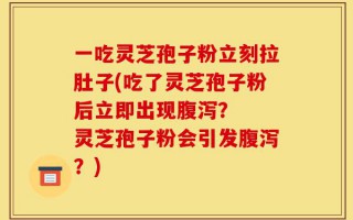 一吃灵芝孢子粉立刻拉肚子(吃了灵芝孢子粉后立即出现腹泻？  灵芝孢子粉会引发腹泻？)