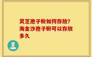 灵芝孢子粉如何存放？海金沙孢子粉可以存放多久
