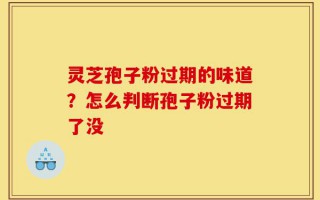 灵芝孢子粉过期的味道？怎么判断孢子粉过期了没