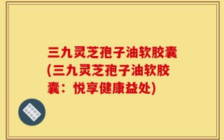 三九灵芝孢子油软胶囊(三九灵芝孢子油软胶囊：悦享健康益处)