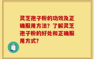 灵芝孢子粉的功效及正确服用方法？了解灵芝孢子粉的好处和正确服用方式？