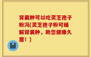 肾囊肿可以吃灵芝孢子粉冯(灵芝孢子粉可缓解肾囊肿，助您健康久居！)