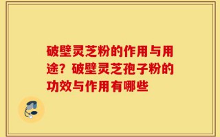 破壁灵芝粉的作用与用途？破壁灵芝孢子粉的功效与作用有哪些