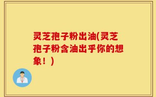 灵芝孢子粉出油(灵芝孢子粉含油出乎你的想象！)