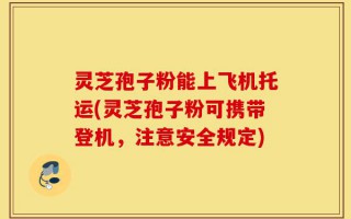 灵芝孢子粉能上飞机托运(灵芝孢子粉可携带登机，注意安全规定)