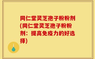 同仁堂灵芝孢子粉粉剂(同仁堂灵芝孢子粉粉剂：提高免疫力的好选择)