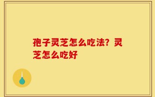 孢子灵芝怎么吃法？灵芝怎么吃好