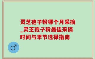 灵芝孢子粉哪个月采摘_灵芝孢子粉最佳采摘时间与季节选择指南