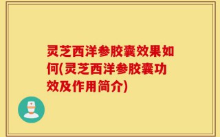 灵芝西洋参胶囊效果如何(灵芝西洋参胶囊功效及作用简介)
