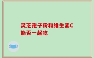 灵芝孢子粉和维生素C能否一起吃