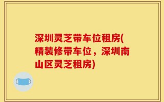 深圳灵芝带车位租房(精装修带车位，深圳南山区灵芝租房)