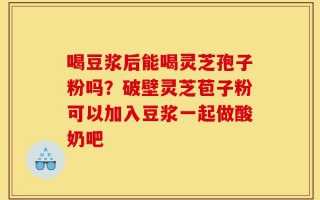喝豆浆后能喝灵芝孢子粉吗？破壁灵芝苞子粉可以加入豆浆一起做酸奶吧