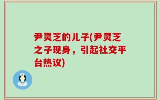 尹灵芝的儿子(尹灵芝之子现身，引起社交平台热议)