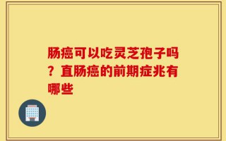 肠癌可以吃灵芝孢子吗？直肠癌的前期症兆有哪些