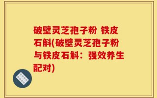 破壁灵芝孢子粉 铁皮石斛(破壁灵芝孢子粉与铁皮石斛：强效养生配对)