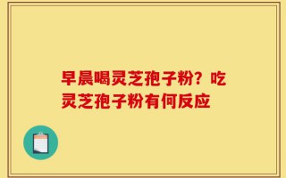 早晨喝灵芝孢子粉？吃灵芝孢子粉有何反应