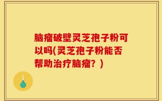 脑瘤破壁灵芝孢子粉可以吗(灵芝孢子粉能否帮助治疗脑瘤？)