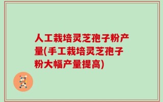 人工栽培灵芝孢子粉产量(手工栽培灵芝孢子粉大幅产量提高)