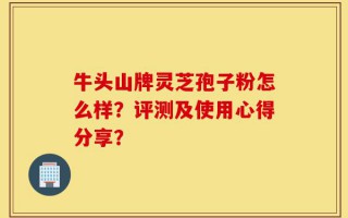 牛头山牌灵芝孢子粉怎么样？评测及使用心得分享？