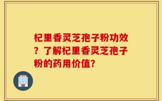 杞里香灵芝孢子粉功效？了解杞里香灵芝孢子粉的药用价值？