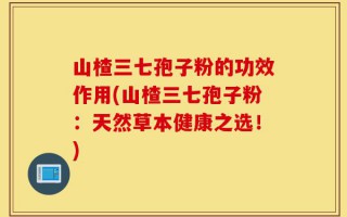 山楂三七孢子粉的功效作用(山楂三七孢子粉：天然草本健康之选！)