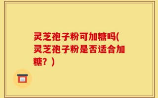 灵芝孢子粉可加糖吗(灵芝孢子粉是否适合加糖？)