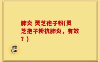 肺炎 灵芝孢子粉(灵芝孢子粉抗肺炎，有效？)