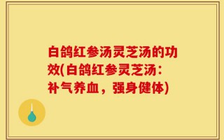 白鸽红参汤灵芝汤的功效(白鸽红参灵芝汤：补气养血，强身健体)
