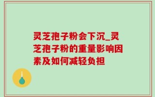 灵芝孢子粉会下沉_灵芝孢子粉的重量影响因素及如何减轻负担