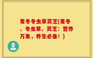 麦冬冬虫草灵芝(麦冬、冬虫草、灵芝：营养万象，养生必备！)
