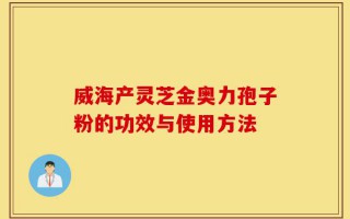 威海产灵芝金奥力孢子粉的功效与使用方法