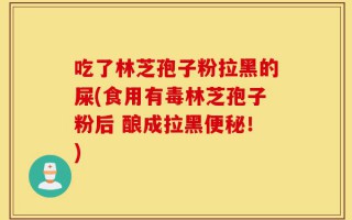 吃了林芝孢子粉拉黑的屎(食用有毒林芝孢子粉后 酿成拉黑便秘！)