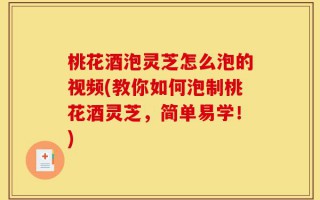 桃花酒泡灵芝怎么泡的视频(教你如何泡制桃花酒灵芝，简单易学！)