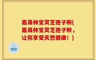 嘉晟林宝灵芝孢子粉(嘉晟林宝灵芝孢子粉，让你享受天然健康！)