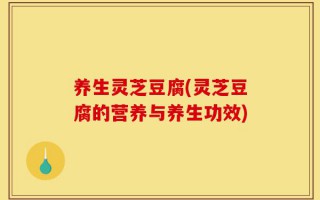 养生灵芝豆腐(灵芝豆腐的营养与养生功效)
