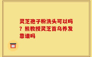 灵芝孢子粉洗头可以吗？熊教授灵芝首乌养发靠谱吗