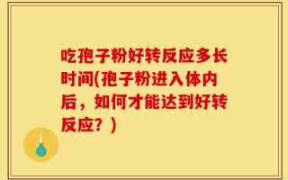 吃孢子粉好转反应多长时间(孢子粉进入体内后，如何才能达到好转反应？)
