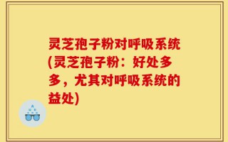 灵芝孢子粉对呼吸系统(灵芝孢子粉：好处多多，尤其对呼吸系统的益处)