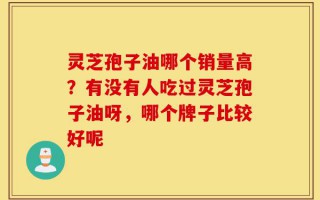 灵芝孢子油哪个销量高？有没有人吃过灵芝孢子油呀，哪个牌子比较好呢