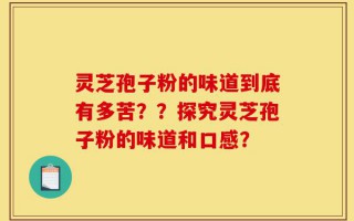 灵芝孢子粉的味道到底有多苦？？探究灵芝孢子粉的味道和口感？