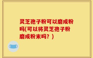 灵芝孢子粉可以磨成粉吗(可以将灵芝孢子粉磨成粉末吗？)