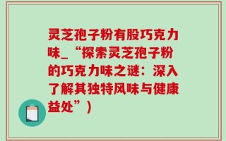灵芝孢子粉有股巧克力味_“探索灵芝孢子粉的巧克力味之谜：深入了解其独特风味与健康益处”)