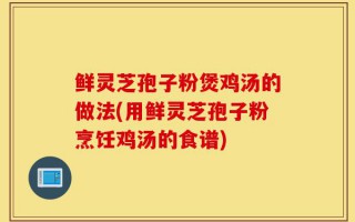 鲜灵芝孢子粉煲鸡汤的做法(用鲜灵芝孢子粉烹饪鸡汤的食谱)