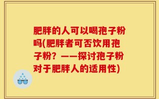 肥胖的人可以喝孢子粉吗(肥胖者可否饮用孢子粉？——探讨孢子粉对于肥胖人的适用性)