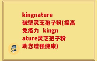 kingnature破壁灵芝孢子粉(提高免疫力  kingnature灵芝孢子粉助您增强健康)