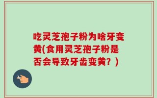 吃灵芝孢子粉为啥牙变黄(食用灵芝孢子粉是否会导致牙齿变黄？)