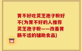 胃不好吃灵芝孢子粉好不(为胃不好的人推荐灵芝孢子粉——改善胃肠不适的辅助食品)