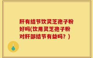 肝有结节饮灵芝孢子粉好吗(饮用灵芝孢子粉对肝部结节有益吗？)